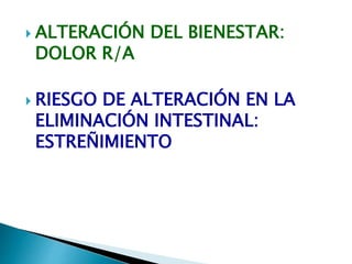  ALTERACIÓN DEL BIENESTAR:
DOLOR R/A
 RIESGO DE ALTERACIÓN EN LA
ELIMINACIÓN INTESTINAL:
ESTREÑIMIENTO
 