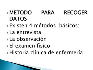  METODO PARA RECOGER
DATOS
 Existen 4 métodos básicos:
 La entrevista
 La observación
 El examen físico
 Historia clínica de enfermería
 