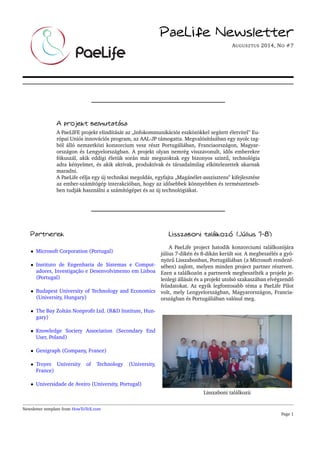 PaeLife Newsletter 
AUGUSZTUS 2014, NO #7 
A projekt bemutatása 
A PaeLIFE projekt elindítását az „Infokommunikációs eszközökkel segített életvitel” Eu-rópai 
Uniós innovációs program, az AAL-JP támogatta. Megvalósításában egy nyolc tag-ból 
álló nemzetközi konzorcium vesz részt Portugáliában, Franciaországon, Magyar-országon 
és Lengyelországban. A projekt olyan nemrég visszavonult, id˝os emberekre 
fókuszál, akik eddigi életük során már megszoktak egy bizonyos szint˝u, technológia 
adta kényelmet, és akik aktívak, produktívak és társadalmilag elkötelezettek akarnak 
maradni. 
A PaeLife célja egy új technikai megoldás, egyfajta „Magánélet-asszisztens" kifejlesztése 
az ember-számítógép interakcióban, hogy az id˝osebbek könnyebben és természeteseb-ben 
tudják használni a számítógépet és az új technológiákat. 
Partnerek 
 Microsoft Corporation (Portugal) 
 Instituto de Engenharia de Sistemas e Comput-adores, 
Investigação e Desenvolvimento em Lisboa 
(Portugal) 
 Budapest University of Technology and Economics 
(University, Hungary) 
 The Bay Zoltán Nonprofit Ltd. (RD Institute, Hun-gary) 
 Knowledge Society Association (Secondary End 
User, Poland) 
 Genigraph (Company, France) 
 Troyes University of Technology (University, 
France) 
 Universidade de Aveiro (University, Portugal) 
Lisszaboni találkozó (Július 7­8) 
A PaeLife project hatodik konzorciumi találkozójára 
július 7-dikén és 8-dikán került sor. A megbeszélés a gyö-nyör 
˝u Lisszabonban, Portugáliában (a Microsoft rendezé-sében) 
zajlott, melyen minden project partner résztvett. 
Ezen a találkozón a partnerek megbeszélték a projekt je-lenlegi 
állását és a projekt utolsó szakaszában elvégzend˝o 
feladatokat. Az egyik legfontosabb téma a PaeLife Pilot 
volt, mely Lengyelországban, Magyarországon, Francia-országban 
és Portugáliában valósul meg. 
Lisszaboni találkozü 
Newsletter template from HowToTeX.com 
Page 1 
 