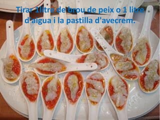 Tirar 1litre de brou de peix o 1 litre
d'aigua i la pastilla d'avecrem.

 