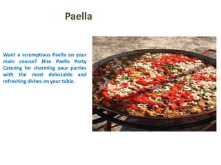 Paella
Want a scrumptious Paella on your
main course? Hire Paella Party
Catering for charming your parties
with the most delectable and
refreshing dishes on your table.
 