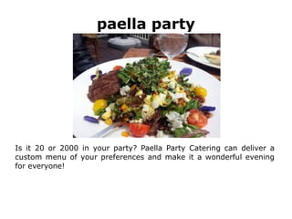 paella party
Is it 20 or 2000 in your party? Paella Party Catering can deliver a
custom menu of your preferences and make it a wonderful evening
for everyone!
 