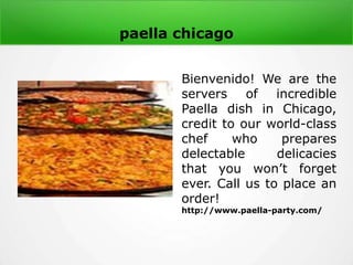 paella chicago
Bienvenido! We are the
servers of incredible
Paella dish in Chicago,
credit to our world-class
chef who prepares
delectable delicacies
that you won’t forget
ever. Call us to place an
order!
http://www.paella-party.com/
 