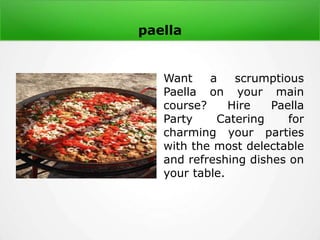 paella
Want a scrumptious
Paella on your main
course? Hire Paella
Party Catering for
charming your parties
with the most delectable
and refreshing dishes on
your table.
 
