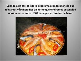 Cuando este casi cocido lo decoramos con los marisco que tengamos y  lo  metemos en horno que tendremos encendido unos minutos antes  180º para que se termine de hacer 
