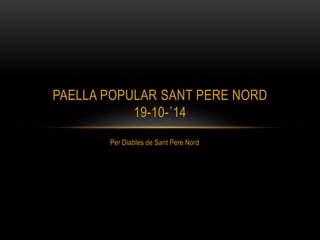 PAELLA POPULAR SANT PERE NORD 
19-10-´14 
Per Diables de Sant Pere Nord 
 