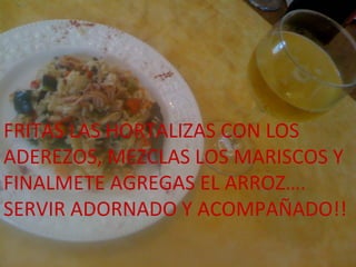 FRITAS LAS HORTALIZAS CON LOS
ADEREZOS, MEZCLAS LOS MARISCOS Y
FINALMETE AGREGAS EL ARROZ….
SERVIR ADORNADO Y ACOMPAÑADO!!
 