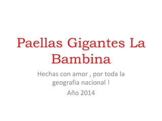 Paellas Gigantes La 
Bambina 
Hechas con amor , por toda la 
geografia nacional ! 
Año 2014 
 