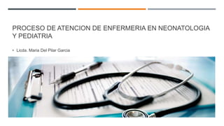 PROCESO DE ATENCION DE ENFERMERIA EN NEONATOLOGIA
Y PEDIATRIA
• Licda. Maria Del Pilar Garcia
 