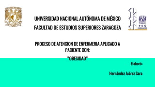 UNIVERSIDAD NACIONAL AUTÓNOMA DE MÉXICO
FACULTAD DE ESTUDIOS SUPERIORES ZARAGOZA
PROCESO DE ATENCION DE ENFERMERIA APLICADO A
PACIENTE CON:
“OBESIDAD”
Elaboró:
Hernández Juárez Sara
 