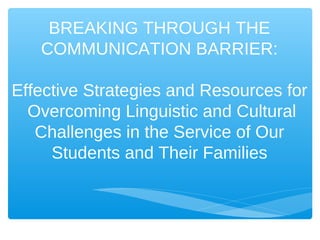 BREAKING THROUGH THE
   COMMUNICATION BARRIER:

Effective Strategies and Resources for
  Overcoming Linguistic and Cultural
   Challenges in the Service of Our
     Students and Their Families
 
