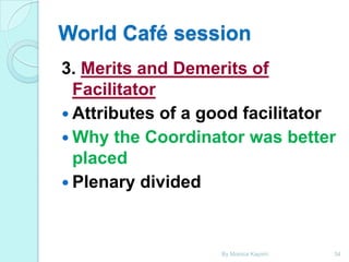 World Café session
3. Merits and Demerits of
Facilitator
 Attributes of a good facilitator
 Why the Coordinator was better
placed
 Plenary divided

By Monica Kapiriri

34

 