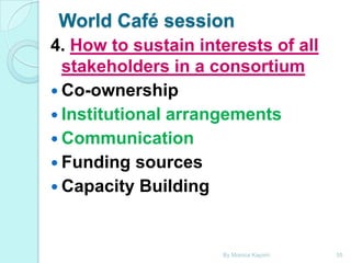 World Café session
4. How to sustain interests of all
stakeholders in a consortium
 Co-ownership
 Institutional arrangements
 Communication
 Funding sources
 Capacity Building

By Monica Kapiriri

35

 