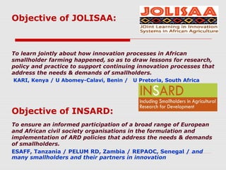 Objective of JOLISAA:

To learn jointly about how innovation processes in African
smallholder farming happened, so as to d...
