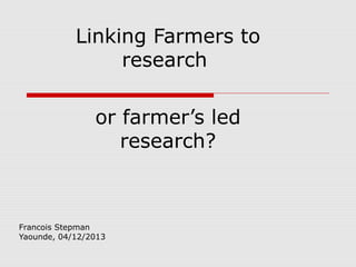 Linking Farmers to
research
or farmer’s led
research?

Francois Stepman
Yaounde, 04/12/2013

 