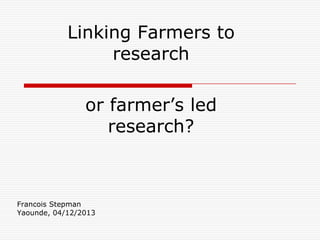 Linking Farmers to
research
or farmer’s led
research?

Francois Stepman
Yaounde, 04/12/2013

 
