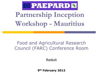 Partnership Inception
Workshop - Mauritius

 Food and Agricultural Research
Council (FARC) Conference Room

              Reduit


         9th February 2012
 