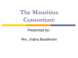 The Mauritius
 Consortium
   Presented by:

Mrs. Indira Boodhram
 