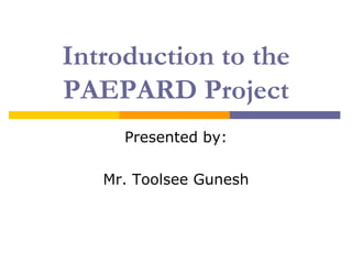 Introduction to the
PAEPARD Project
     Presented by:

   Mr. Toolsee Gunesh
 