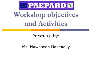 Workshop objectives
  and Activities
      Presented by:

  Ms. Nawsheen Hosenally
 