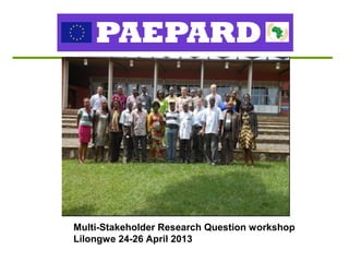 Multi-Stakeholder Research Question workshop
Lilongwe 24-26 April 2013
 