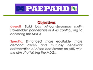 ObjectivesObjectives
Overall: Build joint African-European multi-
stakeholder partnerships in ARD contributing to
achievin...
