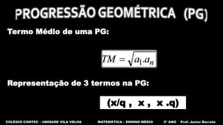 COLÉGIO CONTEC – UNIDADE VILA VELHA MATEMÁTICA – ENSINO MÉDIO 2º ANO Prof. Junior Barreto
Termo Médio de uma PG:
Representação de 3 termos na PG:
(x/q , x , x .q)
 