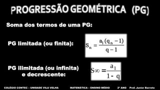 COLÉGIO CONTEC – UNIDADE VILA VELHA MATEMÁTICA – ENSINO MÉDIO 2º ANO Prof. Junior Barreto
Soma dos termos de uma PG:
PG limitada (ou finita):
PG ilimitada (ou infinita)
e decrescente:
 