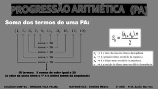 COLÉGIO CONTEC – UNIDADE VILA VELHA MATEMÁTICA – ENSINO MÉDIO 2º ANO Prof. Junior Barreto
Soma dos termos de uma PA:
10 termos: 5 somas de valor igual a 20
(o valor da soma entre o 1º e o último termo da sequência)
 
