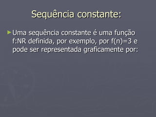 Sequência constante:  Uma sequência constante é uma função f:NR definida, por exemplo, por f(n)=3 e pode ser representada graficamente por: 