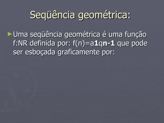Seqüência geométrica:  Uma seqüência geométrica é uma função f:NR definida por: f(n)=a 1 q n-1  que pode ser esboçada graficamente por: 