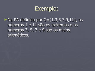Exemplo:  Na PA definida por C={1,3,5,7,9,11}, os números 1 e 11 são os extremos e os números 3, 5, 7 e 9 são os meios aritméticos. 