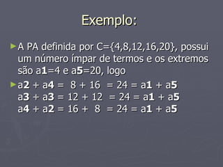 Exemplo:  A PA definida por C={4,8,12,16,20}, possui um número ímpar de termos e os extremos são a 1 =4 e a 5 =20, logo a 2  + a 4  =  8 + 16  = 24 = a 1  + a 5 a 3  + a 3  = 12 + 12  = 24 = a 1  + a 5 a 4  + a 2  = 16 +  8  = 24 = a 1  + a 5 