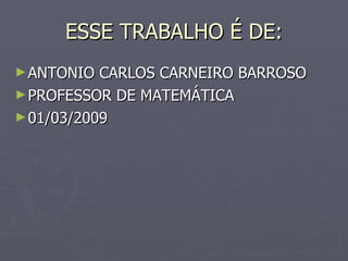 ESSE TRABALHO É DE: ANTONIO CARLOS CARNEIRO BARROSO PROFESSOR DE MATEMÁTICA 01/03/2009 
