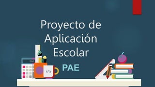 Proyecto de
Aplicación
Escolar
PAE
 