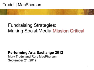 Trudel | MacPherson



  Fundraising Strategies:
  Making Social Media Mission Critical



  Performing Arts Exchange 2012
  Mary Trudel and Rory MacPherson
  September 21, 2012
                                         1
 
