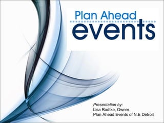 Presentation by: Lisa Radtke, Owner Plan Ahead Events of N.E Detroit 