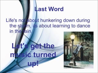 Last Word Life's not about hunkering down during the storm, its about learning to dance in the rain. Let's get the music turned up! 