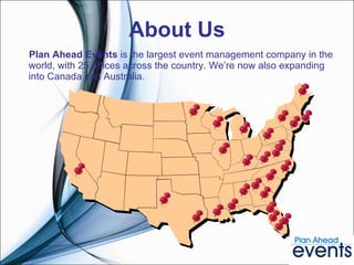 About Us Plan Ahead Events  is the largest event management company in the world, with 25 offices across the country. We’re now also expanding into Canada and Australia. 