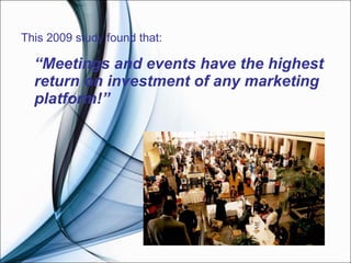 This 2009 study found that: “ Meetings and events have the highest return on investment of any marketing platform!” 