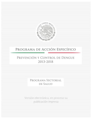 Versión electrónica, en proceso su
publicación impresa
Programa de Acción Específico
Prevención y Control de Dengue
2013-2018
Programa Sectorial
de Salud
 