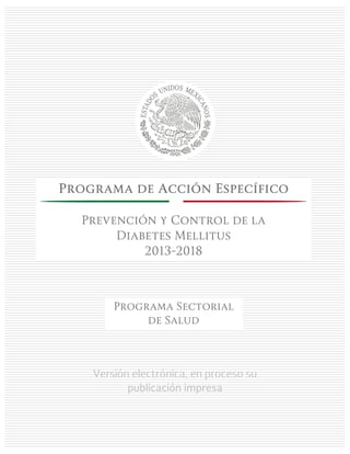 Versión electrónica, en proceso su
publicación impresa
Programa de Acción Específico
Prevención y Control de la
Diabetes Mellitus
2013-2018
Programa Sectorial
de Salud
 