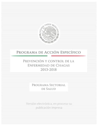 Versión electrónica, en proceso su
publicación impresa
Programa de Acción Específico
Prevención y control de la
Enfermedad de Chagas
2013-2018
Programa Sectorial
de Salud
 
