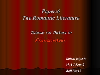 Paper:6 The Romantic Literature Science vs. Nature in Frankenstein   Kalani jalpa h. M.A-1,Sem-2 Roll No:12 