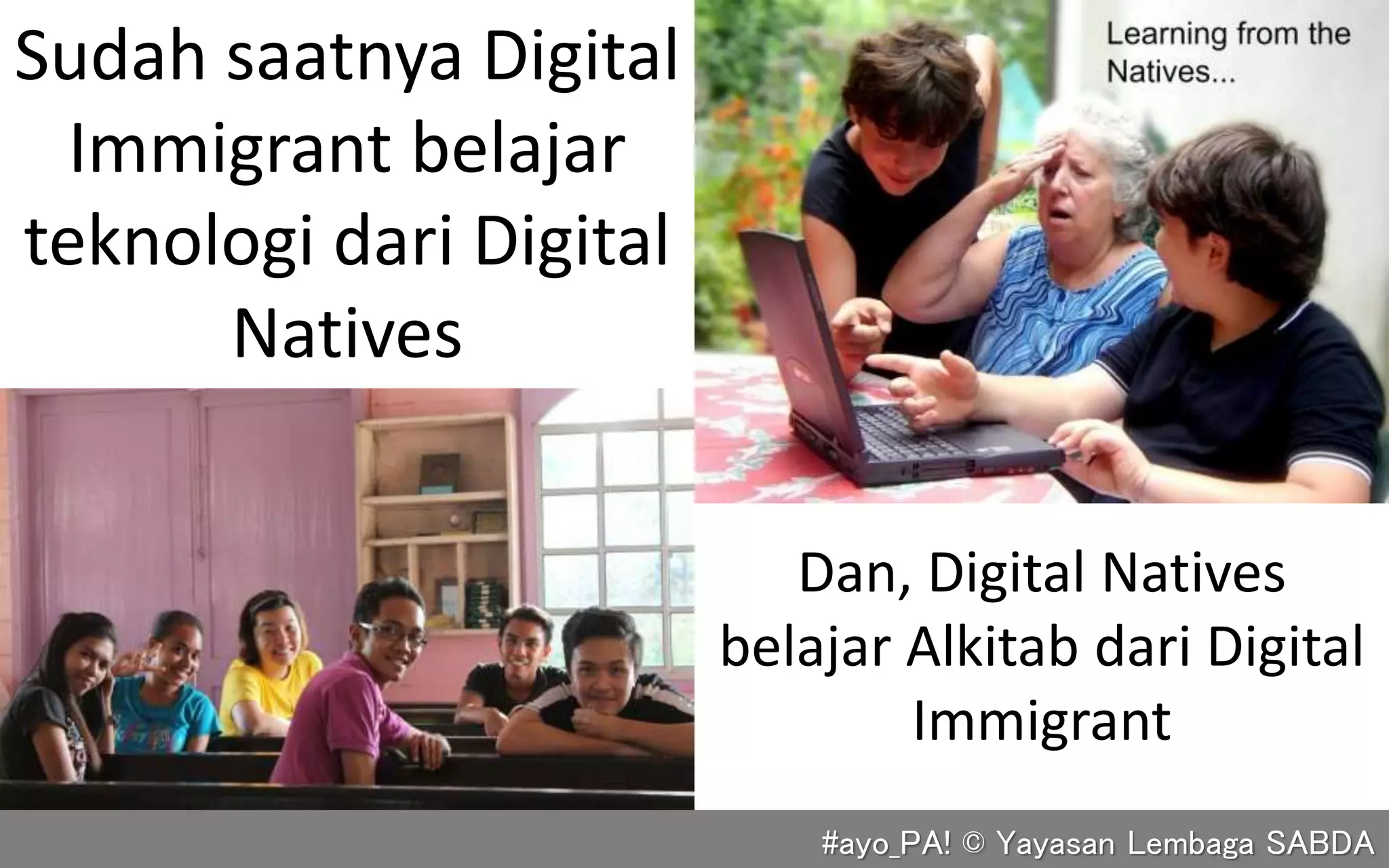 Dan, Digital Natives
belajar Alkitab dari Digital
Immigrant
#ayo_PA! © Yayasan Lembaga SABDA
Sudah saatnya Digital
Immigrant belajar
teknologi dari Digital
Natives
 
