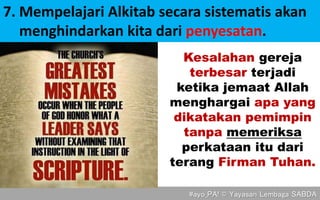 #ayo_PA! © Yayasan Lembaga SABDA
Kesalahan gereja
terbesar terjadi
ketika jemaat Allah
menghargai apa yang
dikatakan pemimpin
tanpa memeriksa
perkataan itu dari
terang Firman Tuhan.
7. Mempelajari Alkitab secara sistematis akan
menghindarkan kita dari penyesatan.
 