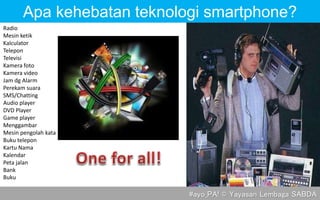 Radio
Mesin ketik
Kalculator
Telepon
Televisi
Kamera foto
Kamera video
Jam dg Alarm
Perekam suara
SMS/Chatting
Audio player
DVD Player
Game player
Menggambar
Mesin pengolah kata
Buku telepon
Kartu Nama
Kalendar
Peta jalan
Bank
Buku
#ayo_PA! © Yayasan Lembaga SABDA
Apa kehebatan teknologi smartphone?
 