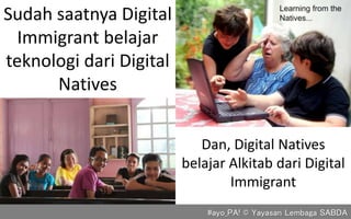 Dan, Digital Natives
belajar Alkitab dari Digital
Immigrant
#ayo_PA! © Yayasan Lembaga SABDA
Sudah saatnya Digital
Immigrant belajar
teknologi dari Digital
Natives
 