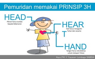 HAND
HEAD
Pemuridan memakai PRINSIP 3H
HEAR
T
#ayo_PA! © Yayasan Lembaga SABDA
Pikiran harus tunduk
kepada Kebenaran
Hati harus mengasihi
Tuhan dan sesama
Tangan harus rela bekerja
untuk melayani Tuhan
 