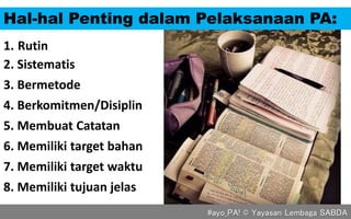 Hal-hal Penting dalam Pelaksanaan PA:
1. Rutin
2. Sistematis
3. Bermetode
4. Berkomitmen/Disiplin
6. Memiliki target bahan...